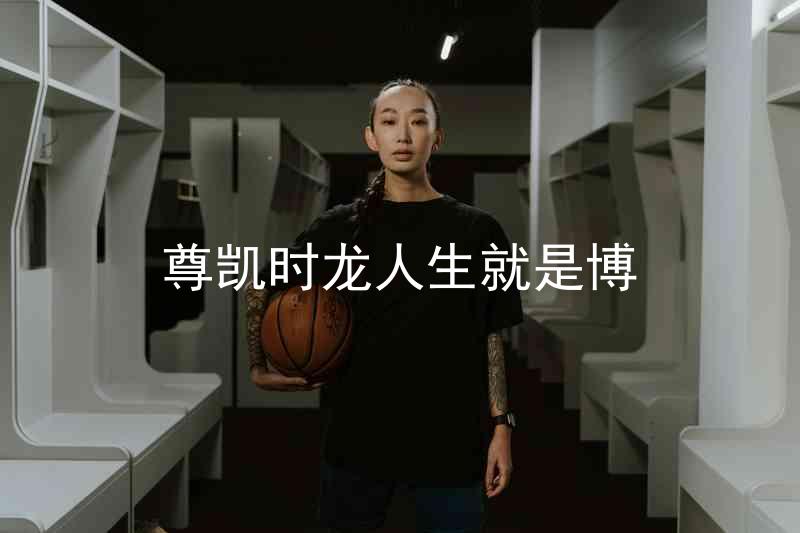 尊凯时龙人生就是博